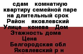 сдам 1 комнатную квартиру семейной паре на длительный срок › Район ­ яковлевский › Улица ­ конева › Дом ­ 2 › Этажность дома ­ 5 › Цена ­ 7 000 - Белгородская обл., Яковлевский р-н, Строитель г. Недвижимость » Квартиры аренда   . Белгородская обл.